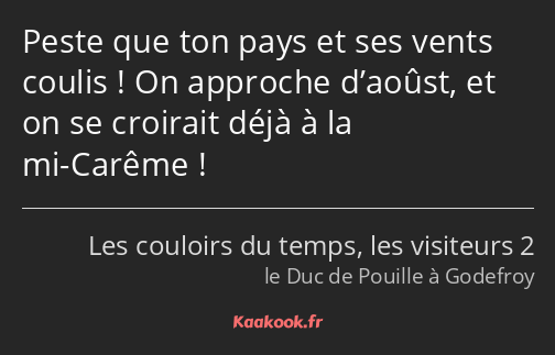 Peste que ton pays et ses vents coulis ! On approche d’aoûst, et on se croirait déjà à la mi-Carême…