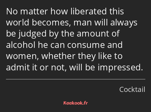 No matter how liberated this world becomes, man will always be judged by the amount of alcohol he…