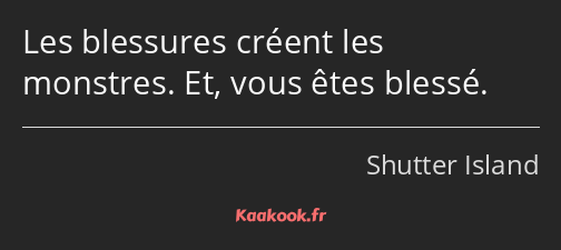 Les blessures créent les monstres. Et, vous êtes blessé.