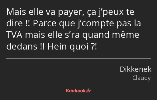 Mais elle va payer, ça j’peux te dire !! Parce que j’compte pas la TVA mais elle s’ra quand même…