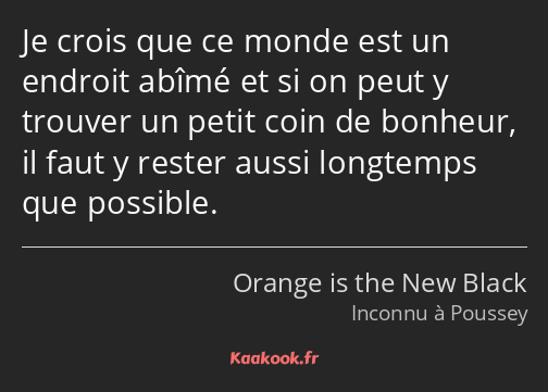 Je crois que ce monde est un endroit abîmé et si on peut y trouver un petit coin de bonheur, il…