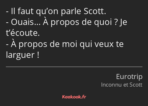 Il faut qu’on parle Scott. Ouais… À propos de quoi ? Je t’écoute. À propos de moi qui veux te…