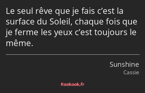 Le seul rêve que je fais c’est la surface du Soleil, chaque fois que je ferme les yeux c’est…