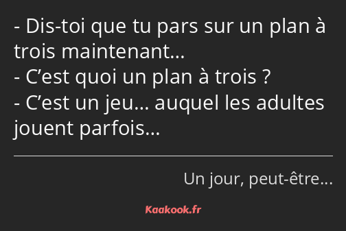 Dis-toi que tu pars sur un plan à trois maintenant… C’est quoi un plan à trois ? C’est un jeu……