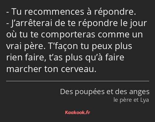 Tu recommences à répondre. J’arrêterai de te répondre le jour où tu te comporteras comme un vrai…