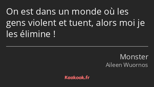 On est dans un monde où les gens violent et tuent, alors moi je les élimine !