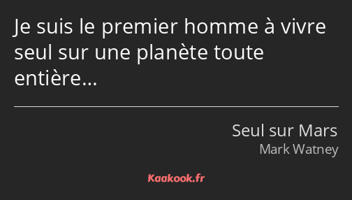 Je suis le premier homme à vivre seul sur une planète toute entière…