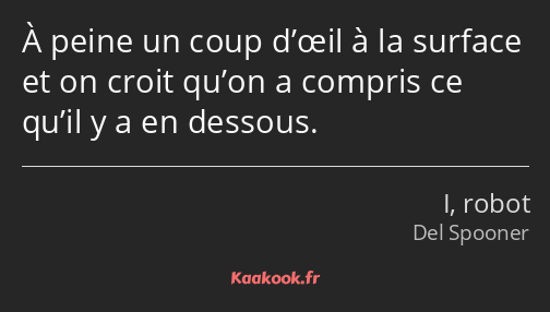 À peine un coup d’œil à la surface et on croit qu’on a compris ce qu’il y a en dessous.