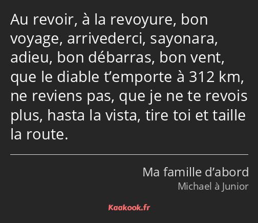 Au revoir, à la revoyure, bon voyage, arrivederci, sayonara, adieu, bon débarras, bon vent, que le…