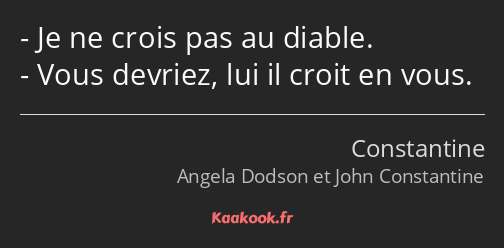 Je ne crois pas au diable. Vous devriez, lui il croit en vous.