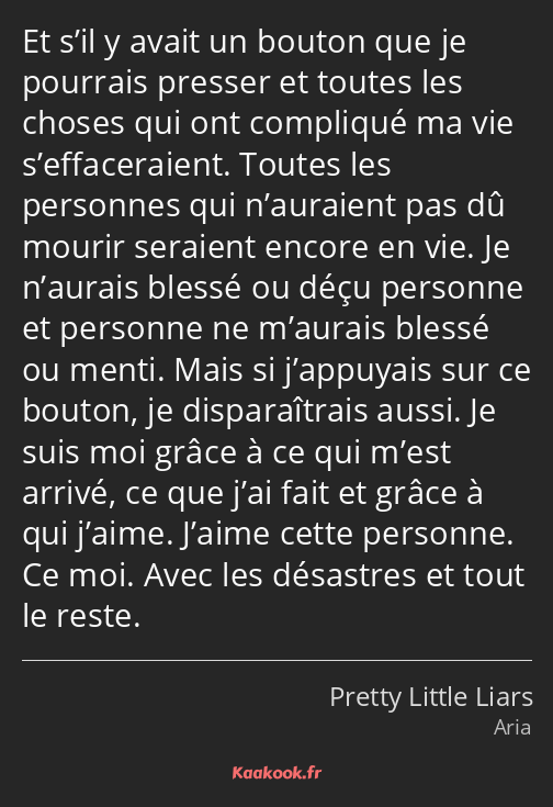 Et s’il y avait un bouton que je pourrais presser et toutes les choses qui ont compliqué ma vie…