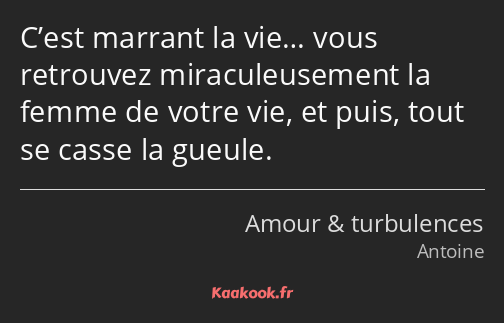 C’est marrant la vie… vous retrouvez miraculeusement la femme de votre vie, et puis, tout se casse…