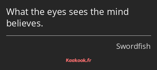 What the eyes sees the mind believes.