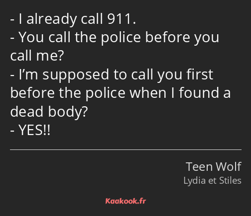 I already call 911. You call the police before you call me? I’m supposed to call you first before…