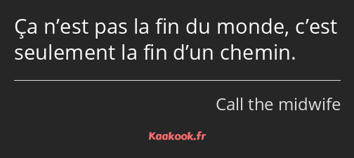 Ça n’est pas la fin du monde, c’est seulement la fin d’un chemin.