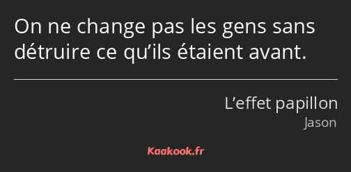 On ne change pas les gens sans détruire ce qu’ils étaient avant.