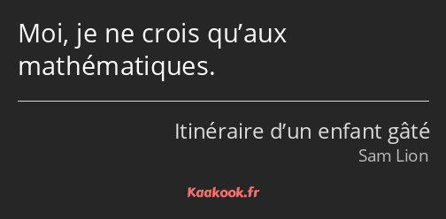 Moi, je ne crois qu’aux mathématiques.