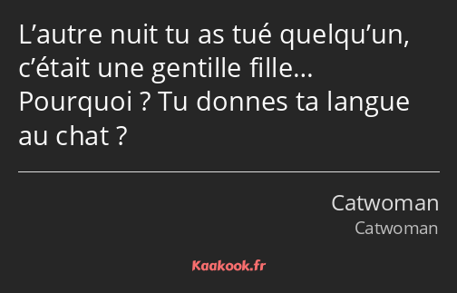 L’autre nuit tu as tué quelqu’un, c’était une gentille fille… Pourquoi ? Tu donnes ta langue au…