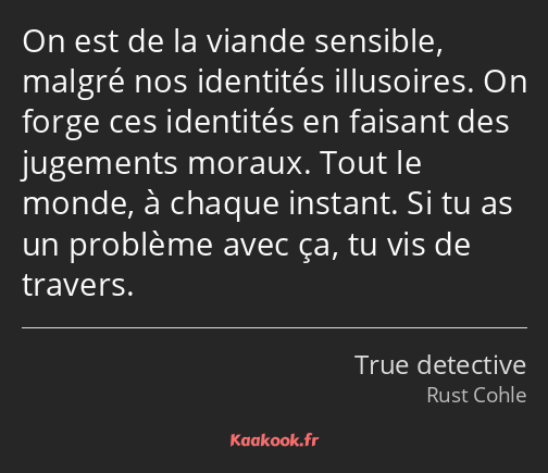 On est de la viande sensible, malgré nos identités illusoires. On forge ces identités en faisant…