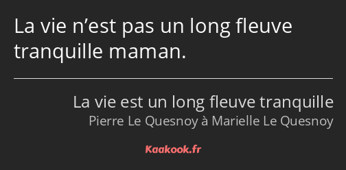 La vie n’est pas un long fleuve tranquille maman.