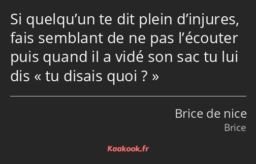 Si quelqu’un te dit plein d’injures, fais semblant de ne pas l’écouter puis quand il a vidé son sac…