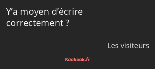 Y’a moyen d’écrire correctement ?