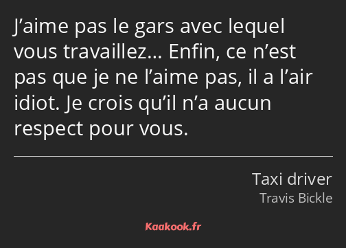 J’aime pas le gars avec lequel vous travaillez… Enfin, ce n’est pas que je ne l’aime pas, il a…