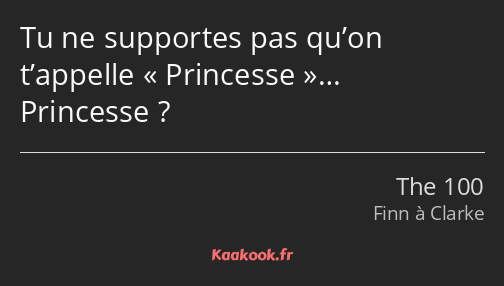 Tu ne supportes pas qu’on t’appelle Princesse… Princesse ?