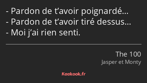 Pardon de t’avoir poignardé… Pardon de t’avoir tiré dessus… Moi j’ai rien senti.