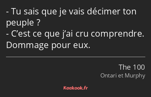 Tu sais que je vais décimer ton peuple ? C’est ce que j’ai cru comprendre. Dommage pour eux.