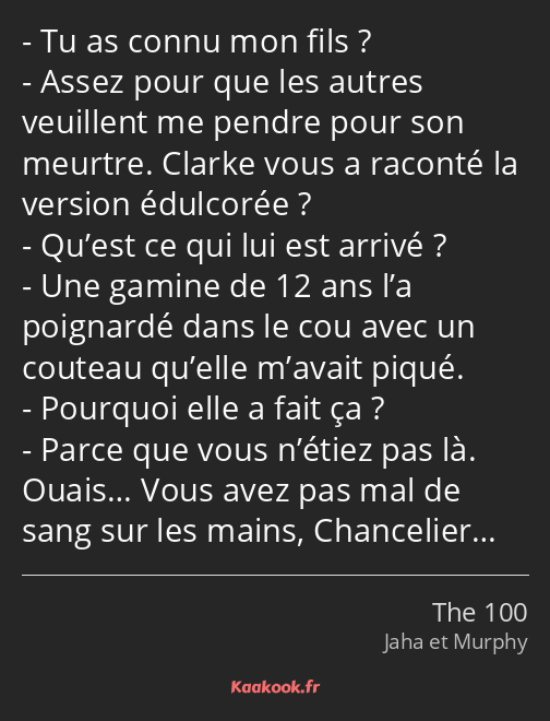 Tu as connu mon fils ? Assez pour que les autres veuillent me pendre pour son meurtre. Clarke vous…