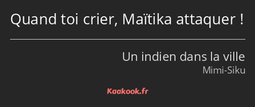 Quand toi crier, Maïtika attaquer !