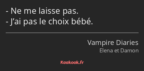 Ne me laisse pas. J’ai pas le choix bébé.