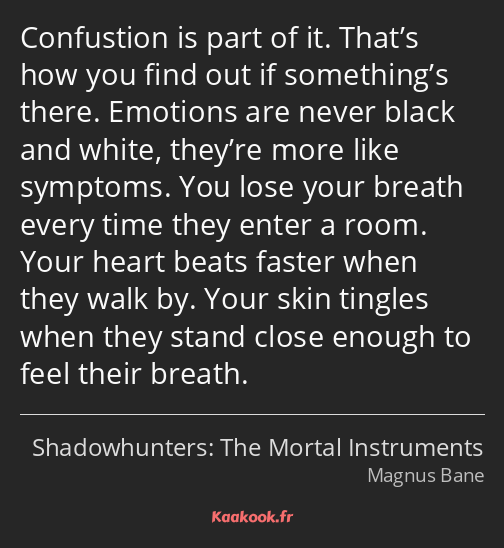 Confustion is part of it. That’s how you find out if something’s there. Emotions are never black…