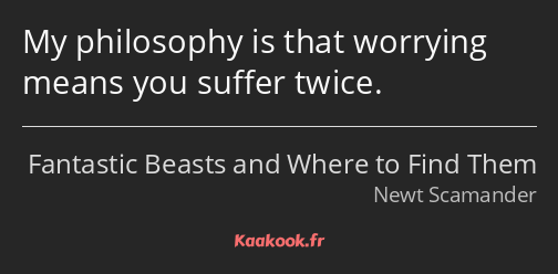 My philosophy is that worrying means you suffer twice.