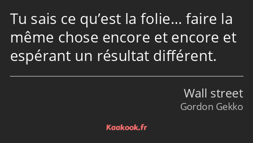 Tu sais ce qu’est la folie… faire la même chose encore et encore et espérant un résultat différent.