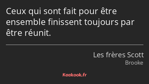 Ceux qui sont fait pour être ensemble finissent toujours par être réunit.