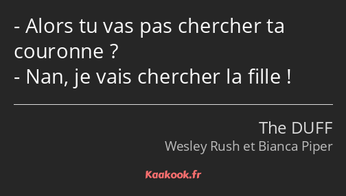 Alors tu vas pas chercher ta couronne ? Nan, je vais chercher la fille !