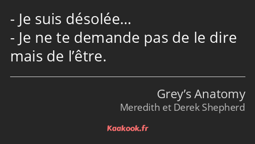 Je suis désolée… Je ne te demande pas de le dire mais de l’être.