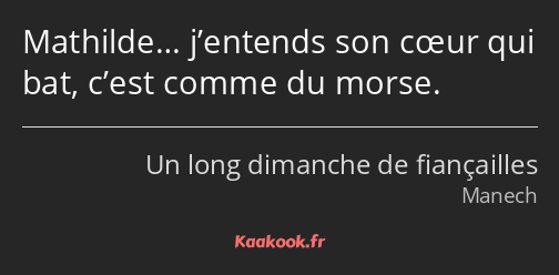 Mathilde… j’entends son cœur qui bat, c’est comme du morse.