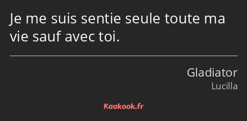 Je me suis sentie seule toute ma vie sauf avec toi.