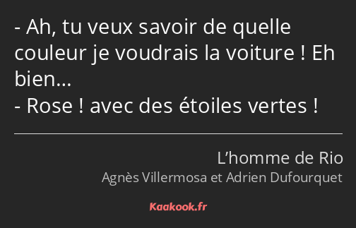 Ah, tu veux savoir de quelle couleur je voudrais la voiture ! Eh bien… Rose ! avec des étoiles…