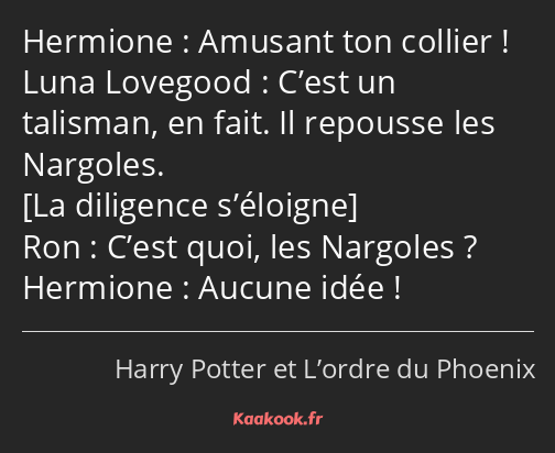 Amusant ton collier ! C’est un talisman, en fait. Il repousse les Nargoles. C’est quoi, les…