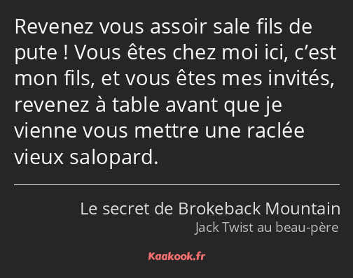 Revenez vous assoir sale fils de pute ! Vous êtes chez moi ici, c’est mon fils, et vous êtes mes…