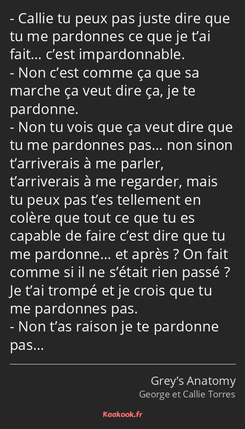 Callie tu peux pas juste dire que tu me pardonnes ce que je t’ai fait… c’est impardonnable. Non…