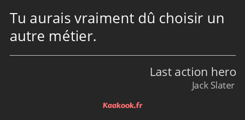 Tu aurais vraiment dû choisir un autre métier.