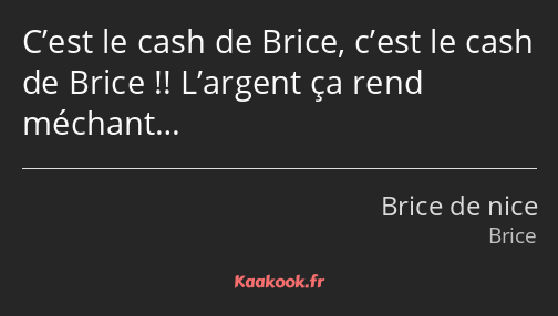 C’est le cash de Brice, c’est le cash de Brice !! L’argent ça rend méchant…