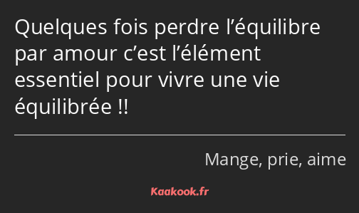 Quelques fois perdre l’équilibre par amour c’est l’élément essentiel pour vivre une vie équilibrée…