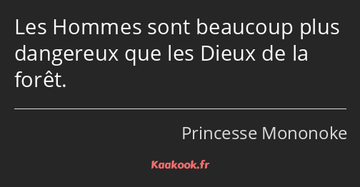 Les Hommes sont beaucoup plus dangereux que les Dieux de la forêt.