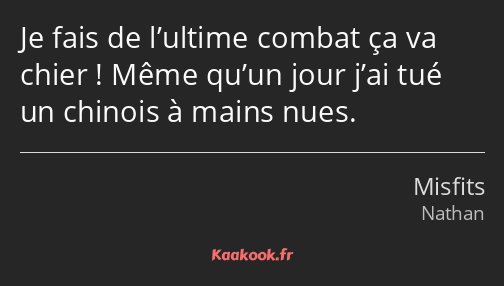 Je fais de l’ultime combat ça va chier ! Même qu’un jour j’ai tué un chinois à mains nues.